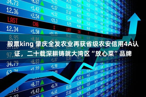 股票king 肇庆全发农业再获省级农安信用4A认证，二十载深耕铸就大湾区“放心菜”品牌
