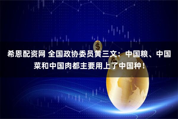 希恩配资网 全国政协委员黄三文：中国粮、中国菜和中国肉都主要用上了中国种！