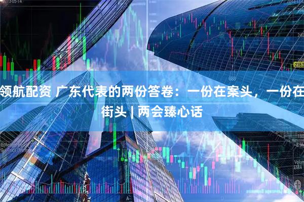领航配资 广东代表的两份答卷：一份在案头，一份在街头 | 两会臻心话