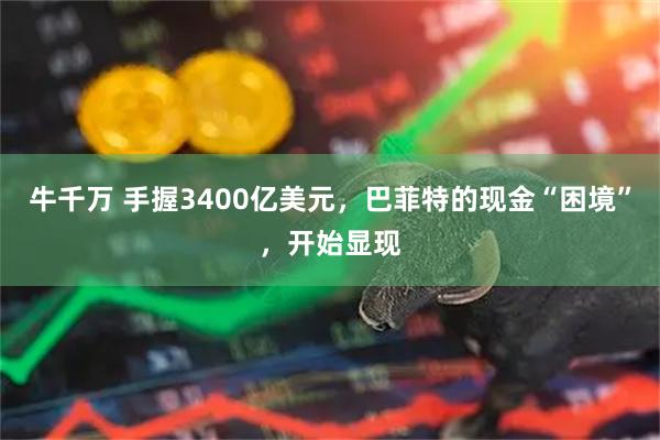 牛千万 手握3400亿美元，巴菲特的现金“困境”，开始显现