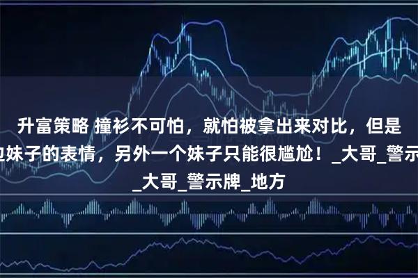 升富策略 撞衫不可怕，就怕被拿出来对比，但是看着左边妹子的表情，另外一个妹子只能很尴尬！_大哥_警示牌_地方