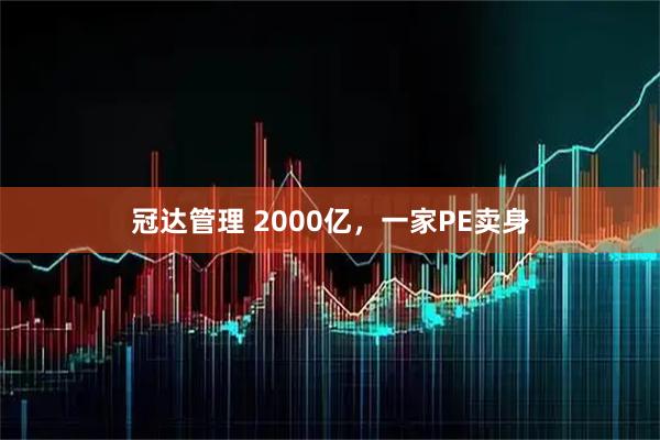 冠达管理 2000亿，一家PE卖身