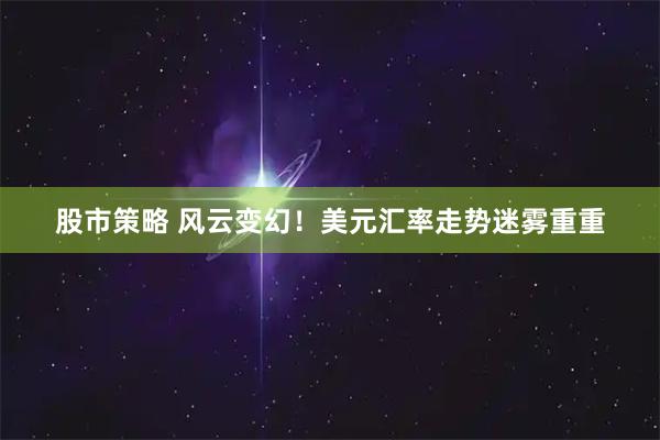 股市策略 风云变幻！美元汇率走势迷雾重重