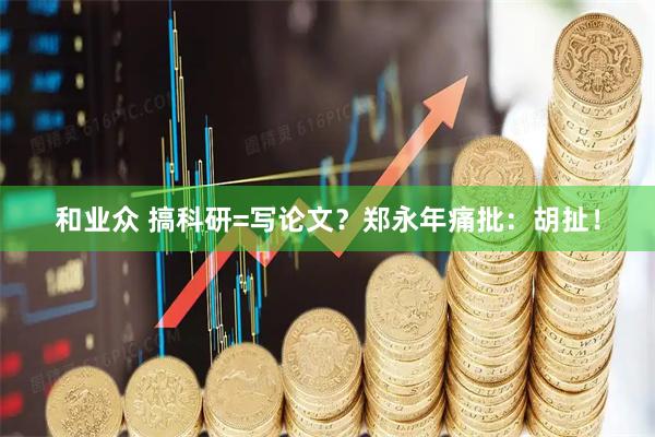 和业众 搞科研=写论文？郑永年痛批：胡扯！