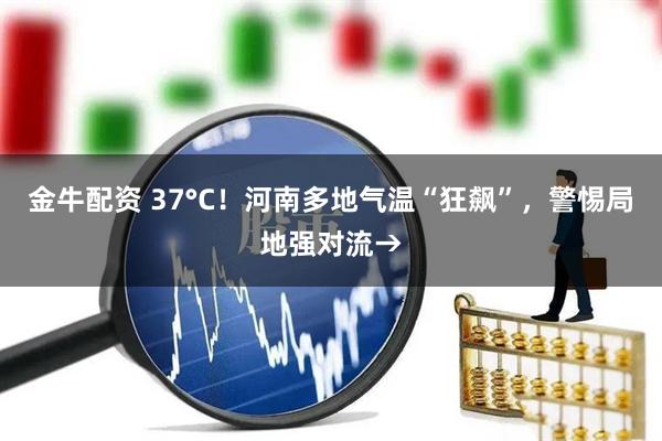 金牛配资 37°C！河南多地气温“狂飙”，警惕局地强对流→