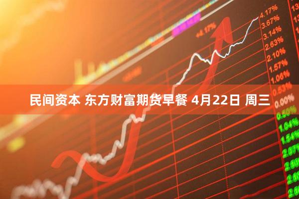 民间资本 东方财富期货早餐 4月22日 周三