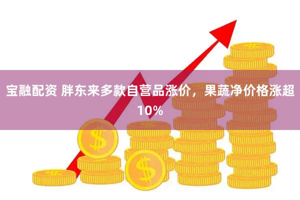 宝融配资 胖东来多款自营品涨价，果蔬净价格涨超10%