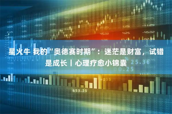 星火牛 我的“奥德赛时期”：迷茫是财富，试错是成长丨心理疗愈小锦囊