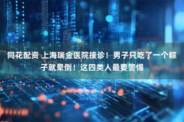 同花配资 上海瑞金医院接诊！男子只吃了一个粽子就晕倒！这四类人最要警惕