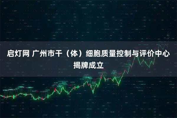启灯网 广州市干（体）细胞质量控制与评价中心揭牌成立