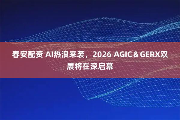 春安配资 AI热浪来袭，2026 AGIC＆GERX双展将在深启幕