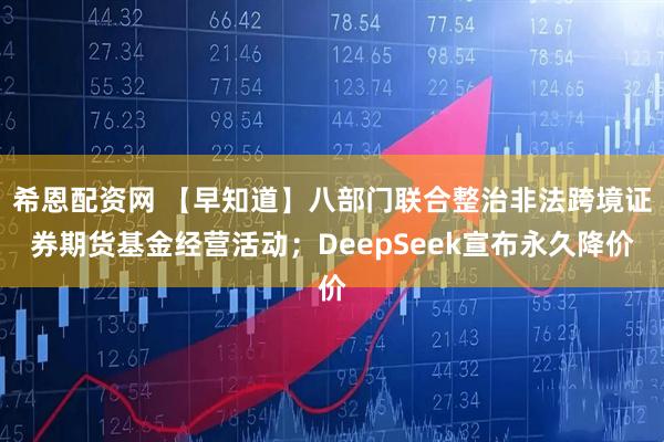 希恩配资网 【早知道】八部门联合整治非法跨境证券期货基金经营活动；DeepSeek宣布永久降价